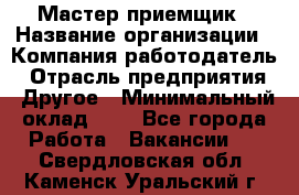 Мастер-приемщик › Название организации ­ Компания-работодатель › Отрасль предприятия ­ Другое › Минимальный оклад ­ 1 - Все города Работа » Вакансии   . Свердловская обл.,Каменск-Уральский г.
